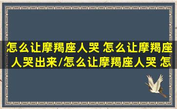 怎么让摩羯座人哭 怎么让摩羯座人哭出来/怎么让摩羯座人哭 怎么让摩羯座人哭出来-我的网站